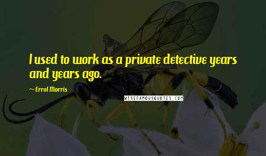 Errol Morris Quotes: I used to work as a private detective years and years ago.