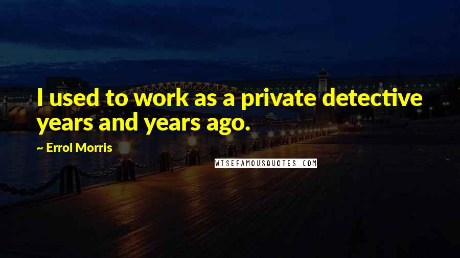 Errol Morris Quotes: I used to work as a private detective years and years ago.