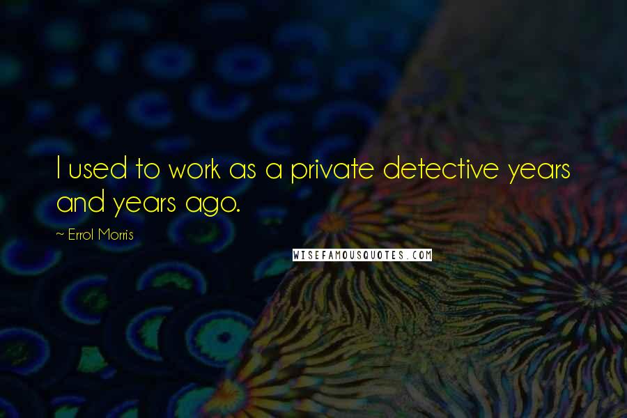 Errol Morris Quotes: I used to work as a private detective years and years ago.