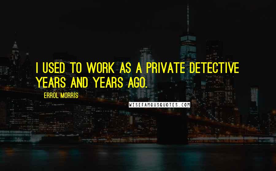 Errol Morris Quotes: I used to work as a private detective years and years ago.
