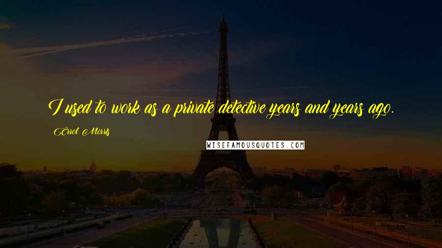 Errol Morris Quotes: I used to work as a private detective years and years ago.