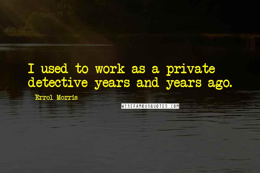 Errol Morris Quotes: I used to work as a private detective years and years ago.
