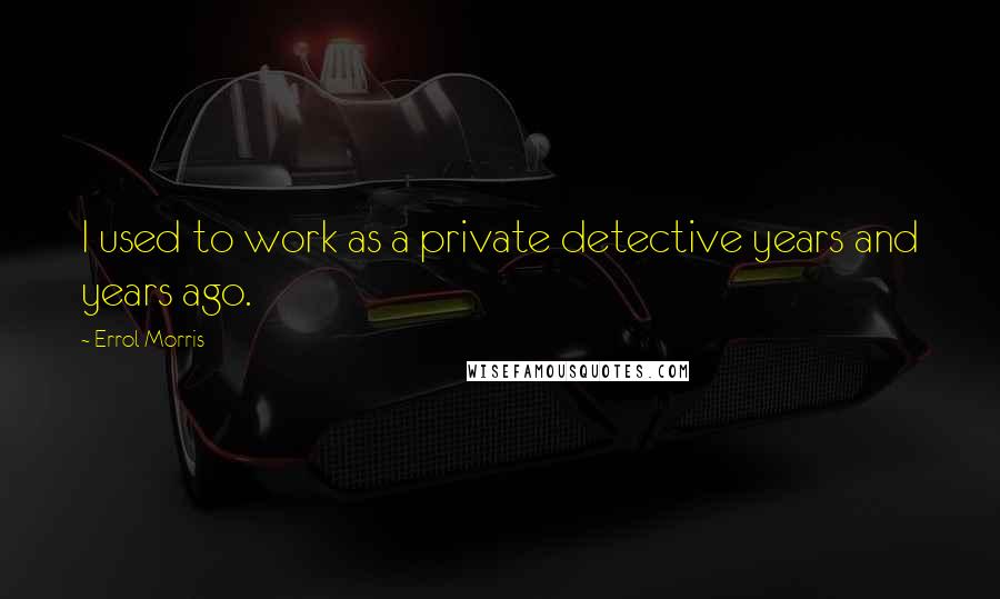 Errol Morris Quotes: I used to work as a private detective years and years ago.