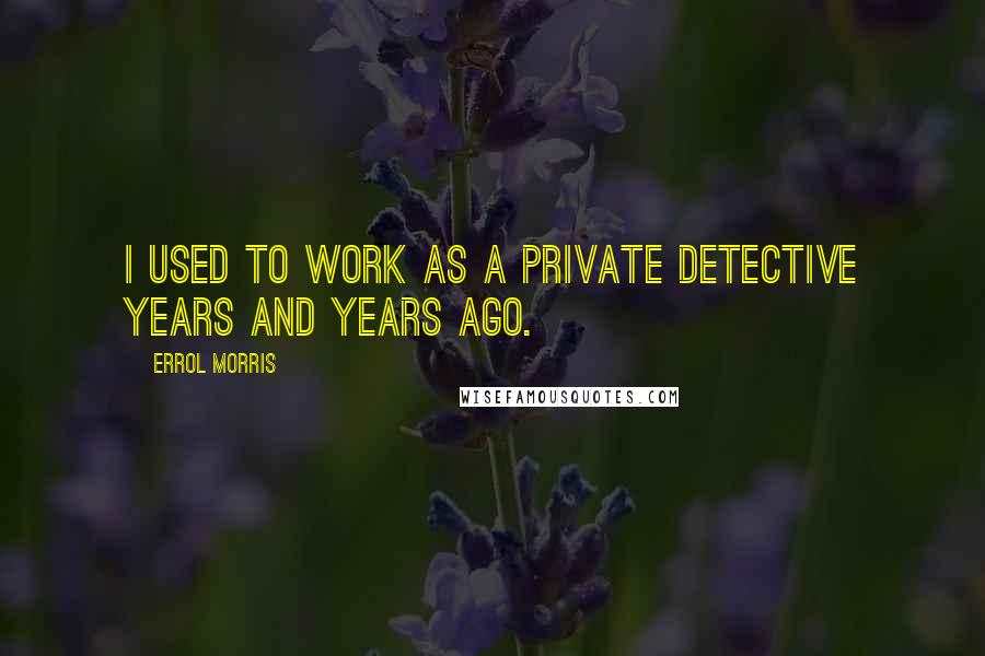 Errol Morris Quotes: I used to work as a private detective years and years ago.