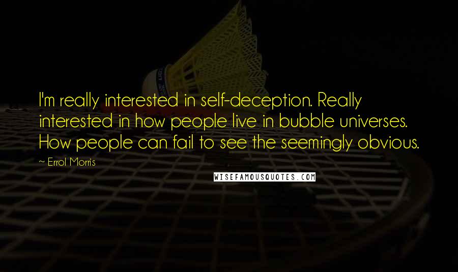 Errol Morris Quotes: I'm really interested in self-deception. Really interested in how people live in bubble universes. How people can fail to see the seemingly obvious.