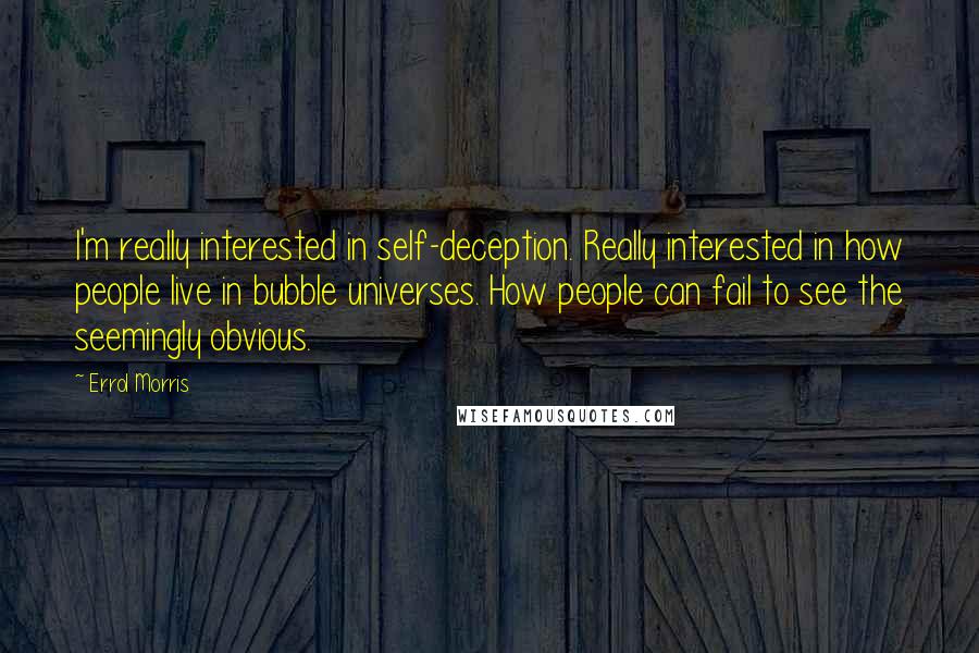 Errol Morris Quotes: I'm really interested in self-deception. Really interested in how people live in bubble universes. How people can fail to see the seemingly obvious.