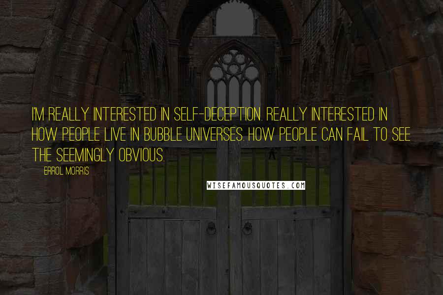 Errol Morris Quotes: I'm really interested in self-deception. Really interested in how people live in bubble universes. How people can fail to see the seemingly obvious.