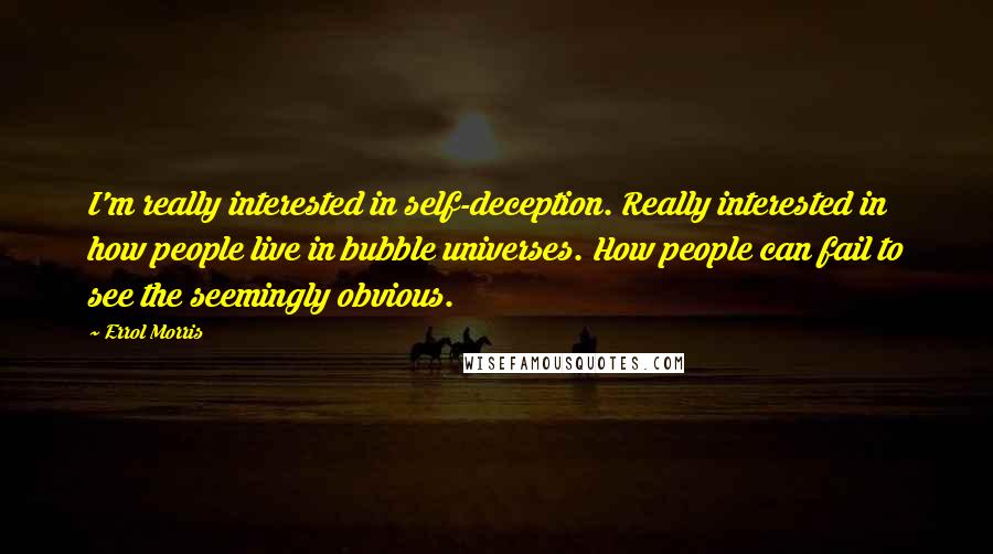 Errol Morris Quotes: I'm really interested in self-deception. Really interested in how people live in bubble universes. How people can fail to see the seemingly obvious.