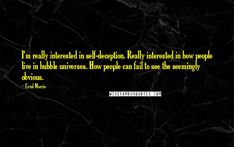 Errol Morris Quotes: I'm really interested in self-deception. Really interested in how people live in bubble universes. How people can fail to see the seemingly obvious.