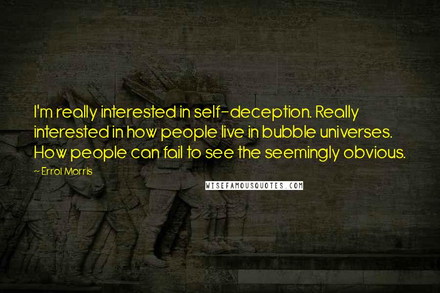 Errol Morris Quotes: I'm really interested in self-deception. Really interested in how people live in bubble universes. How people can fail to see the seemingly obvious.