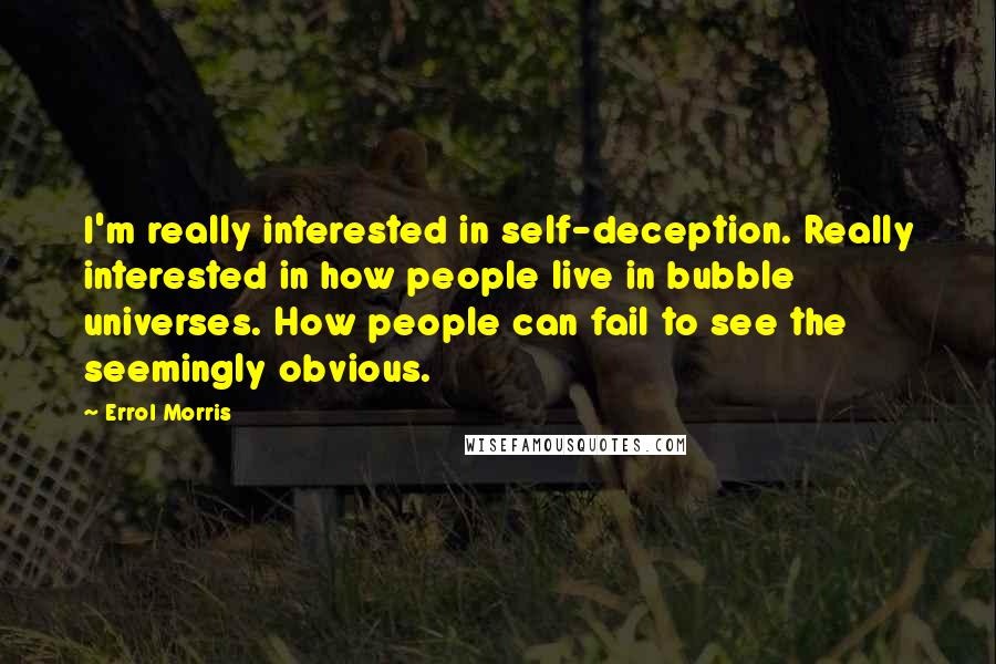 Errol Morris Quotes: I'm really interested in self-deception. Really interested in how people live in bubble universes. How people can fail to see the seemingly obvious.