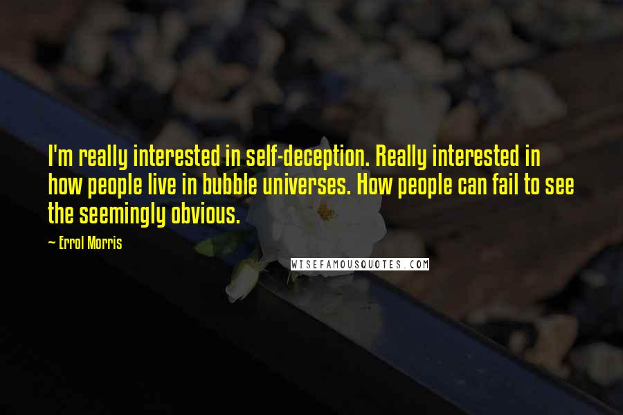 Errol Morris Quotes: I'm really interested in self-deception. Really interested in how people live in bubble universes. How people can fail to see the seemingly obvious.