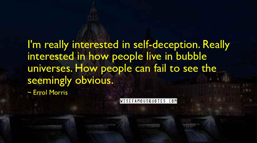 Errol Morris Quotes: I'm really interested in self-deception. Really interested in how people live in bubble universes. How people can fail to see the seemingly obvious.