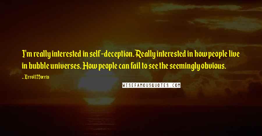 Errol Morris Quotes: I'm really interested in self-deception. Really interested in how people live in bubble universes. How people can fail to see the seemingly obvious.