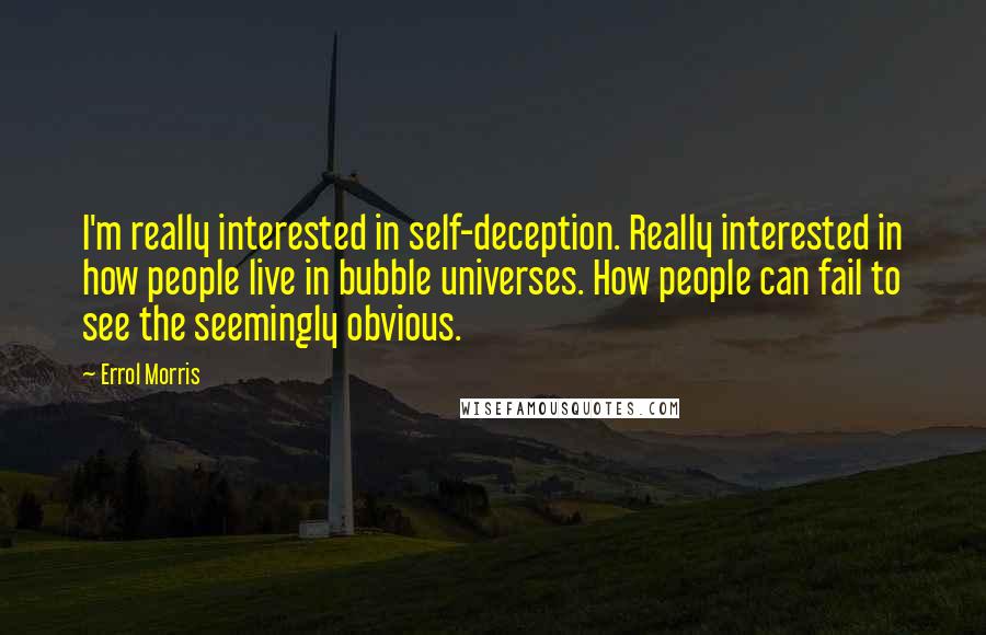 Errol Morris Quotes: I'm really interested in self-deception. Really interested in how people live in bubble universes. How people can fail to see the seemingly obvious.