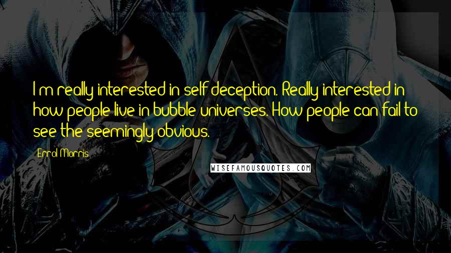 Errol Morris Quotes: I'm really interested in self-deception. Really interested in how people live in bubble universes. How people can fail to see the seemingly obvious.