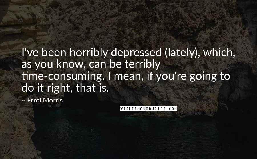 Errol Morris Quotes: I've been horribly depressed (lately), which, as you know, can be terribly time-consuming. I mean, if you're going to do it right, that is.