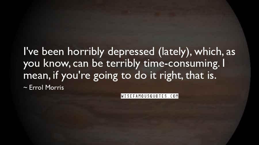 Errol Morris Quotes: I've been horribly depressed (lately), which, as you know, can be terribly time-consuming. I mean, if you're going to do it right, that is.