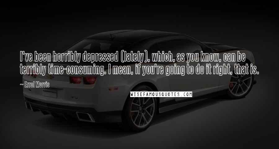 Errol Morris Quotes: I've been horribly depressed (lately), which, as you know, can be terribly time-consuming. I mean, if you're going to do it right, that is.