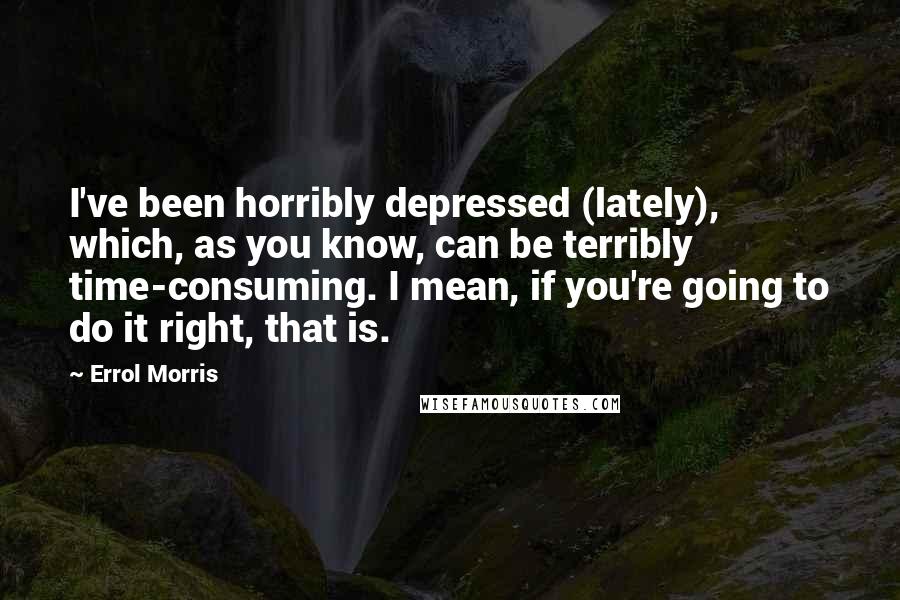 Errol Morris Quotes: I've been horribly depressed (lately), which, as you know, can be terribly time-consuming. I mean, if you're going to do it right, that is.