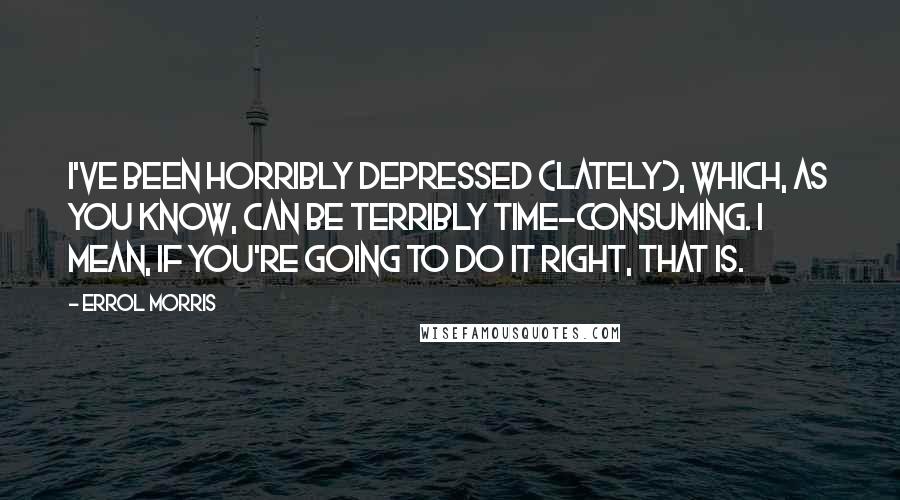 Errol Morris Quotes: I've been horribly depressed (lately), which, as you know, can be terribly time-consuming. I mean, if you're going to do it right, that is.