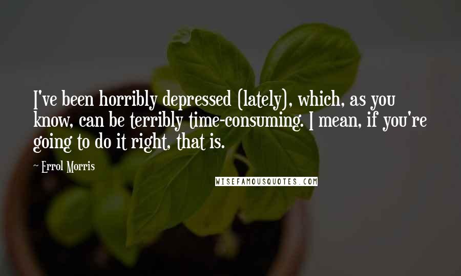 Errol Morris Quotes: I've been horribly depressed (lately), which, as you know, can be terribly time-consuming. I mean, if you're going to do it right, that is.