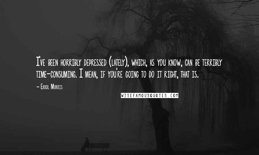 Errol Morris Quotes: I've been horribly depressed (lately), which, as you know, can be terribly time-consuming. I mean, if you're going to do it right, that is.