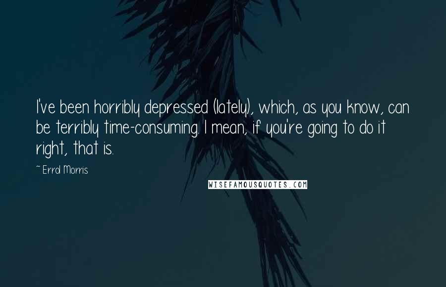 Errol Morris Quotes: I've been horribly depressed (lately), which, as you know, can be terribly time-consuming. I mean, if you're going to do it right, that is.