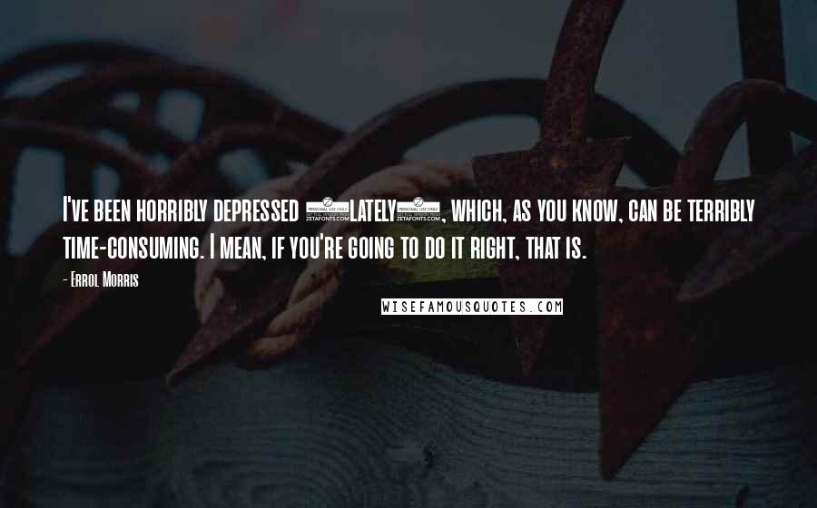 Errol Morris Quotes: I've been horribly depressed (lately), which, as you know, can be terribly time-consuming. I mean, if you're going to do it right, that is.