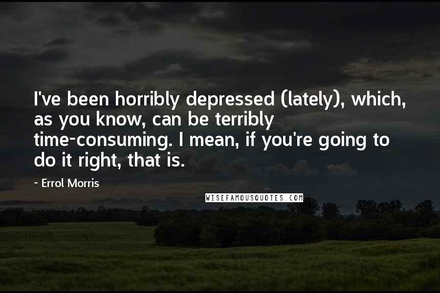 Errol Morris Quotes: I've been horribly depressed (lately), which, as you know, can be terribly time-consuming. I mean, if you're going to do it right, that is.