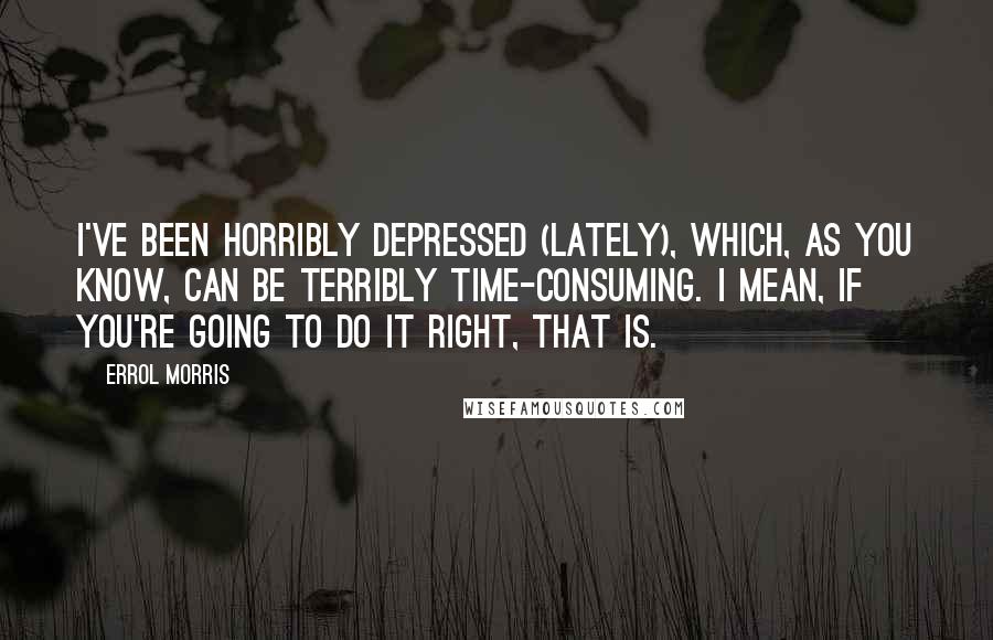 Errol Morris Quotes: I've been horribly depressed (lately), which, as you know, can be terribly time-consuming. I mean, if you're going to do it right, that is.