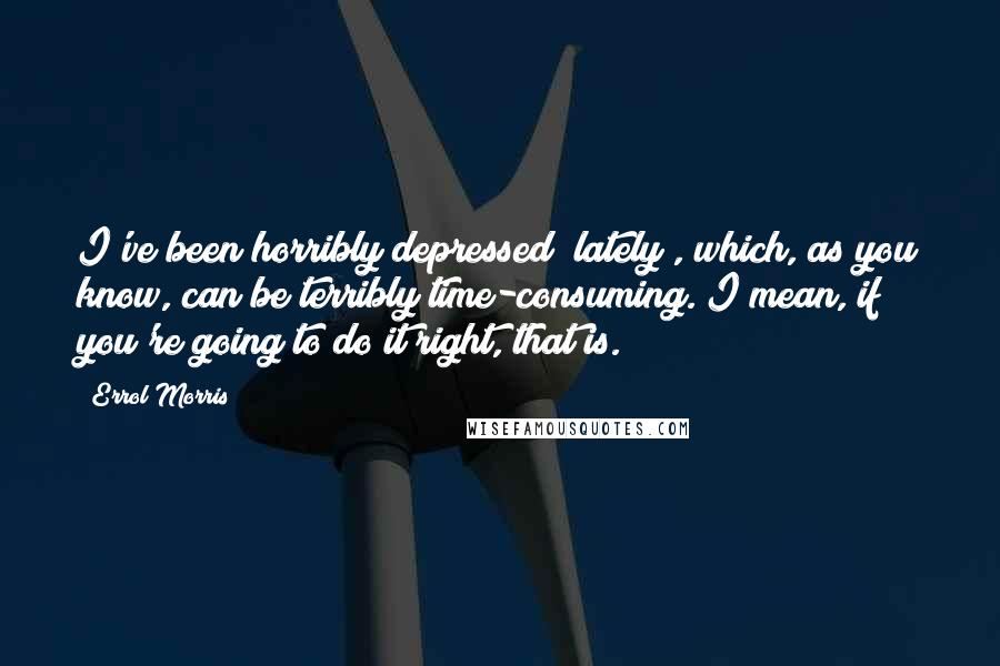 Errol Morris Quotes: I've been horribly depressed (lately), which, as you know, can be terribly time-consuming. I mean, if you're going to do it right, that is.