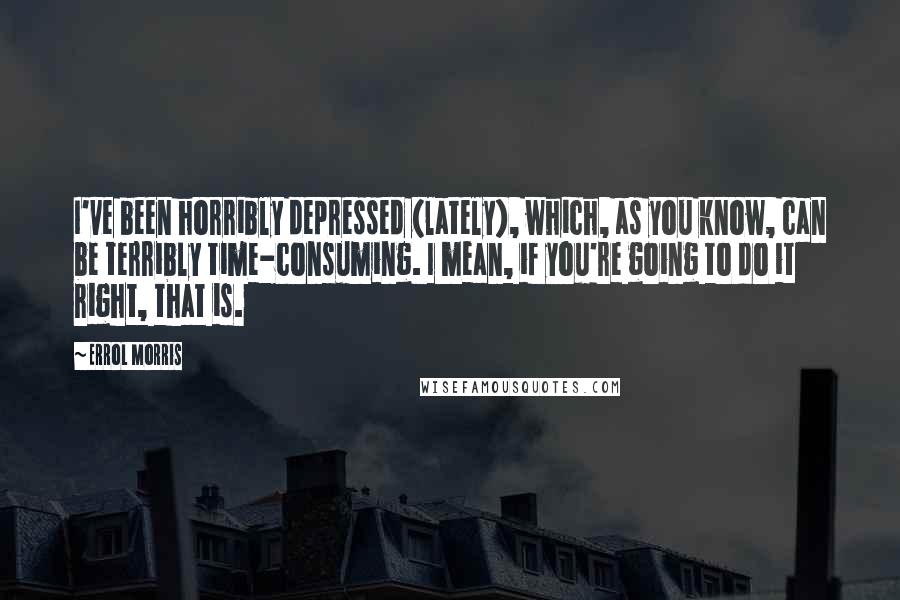 Errol Morris Quotes: I've been horribly depressed (lately), which, as you know, can be terribly time-consuming. I mean, if you're going to do it right, that is.