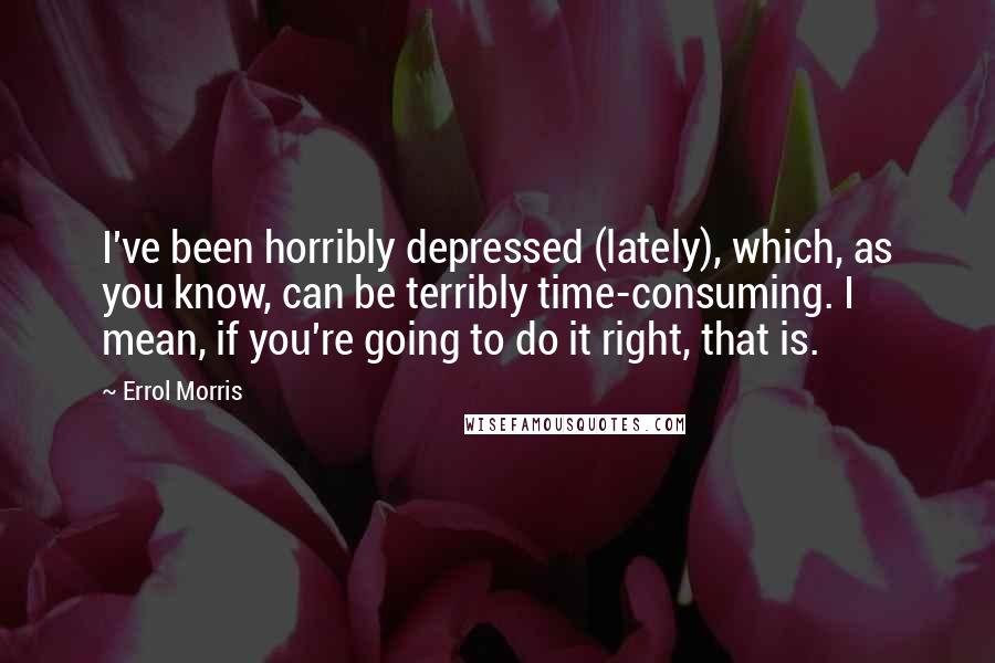 Errol Morris Quotes: I've been horribly depressed (lately), which, as you know, can be terribly time-consuming. I mean, if you're going to do it right, that is.