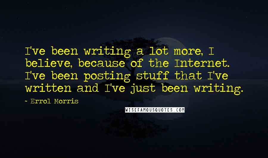 Errol Morris Quotes: I've been writing a lot more, I believe, because of the Internet. I've been posting stuff that I've written and I've just been writing.