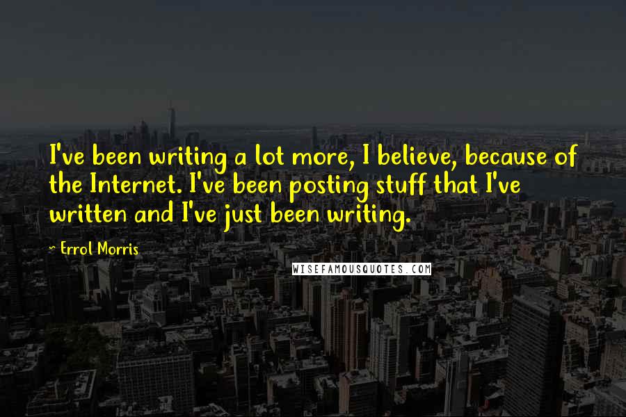 Errol Morris Quotes: I've been writing a lot more, I believe, because of the Internet. I've been posting stuff that I've written and I've just been writing.