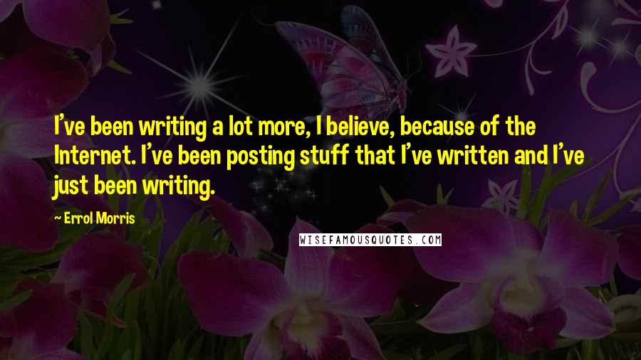 Errol Morris Quotes: I've been writing a lot more, I believe, because of the Internet. I've been posting stuff that I've written and I've just been writing.