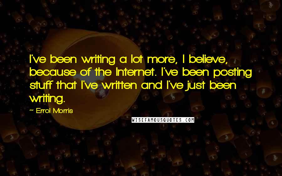 Errol Morris Quotes: I've been writing a lot more, I believe, because of the Internet. I've been posting stuff that I've written and I've just been writing.