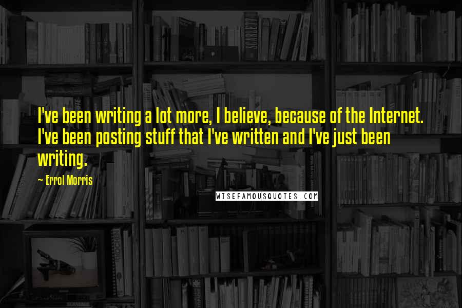 Errol Morris Quotes: I've been writing a lot more, I believe, because of the Internet. I've been posting stuff that I've written and I've just been writing.