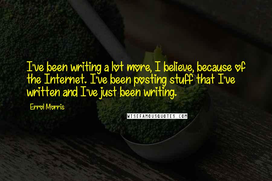 Errol Morris Quotes: I've been writing a lot more, I believe, because of the Internet. I've been posting stuff that I've written and I've just been writing.