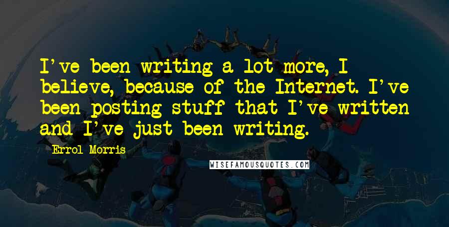 Errol Morris Quotes: I've been writing a lot more, I believe, because of the Internet. I've been posting stuff that I've written and I've just been writing.