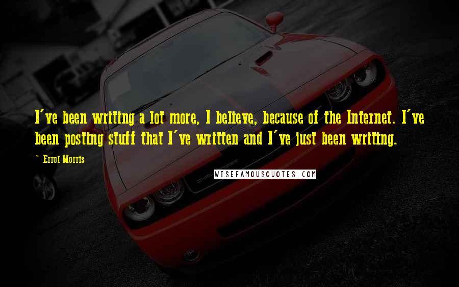 Errol Morris Quotes: I've been writing a lot more, I believe, because of the Internet. I've been posting stuff that I've written and I've just been writing.