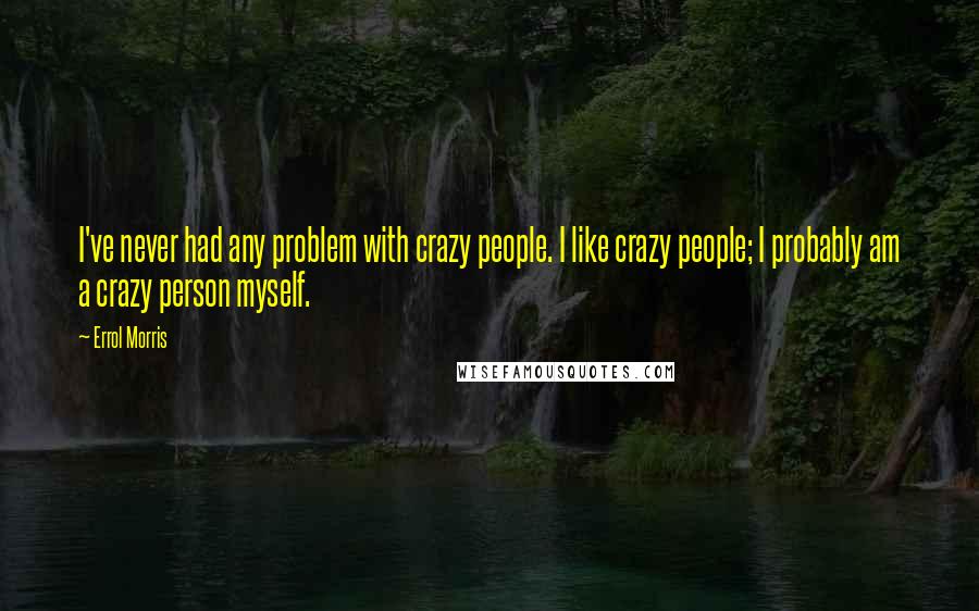 Errol Morris Quotes: I've never had any problem with crazy people. I like crazy people; I probably am a crazy person myself.