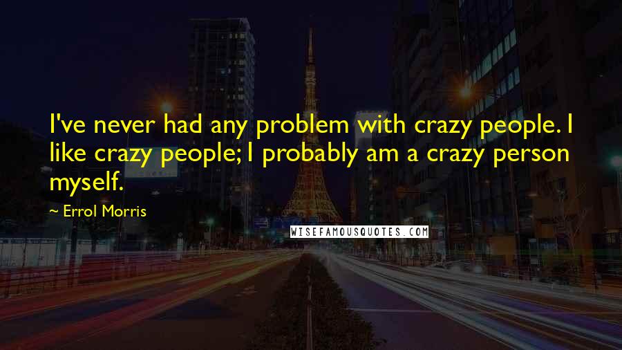 Errol Morris Quotes: I've never had any problem with crazy people. I like crazy people; I probably am a crazy person myself.