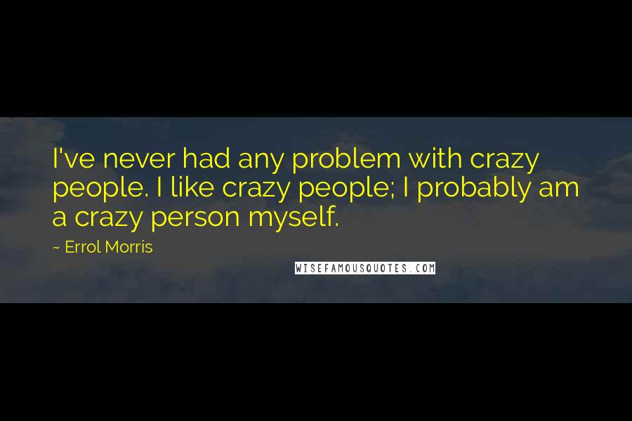 Errol Morris Quotes: I've never had any problem with crazy people. I like crazy people; I probably am a crazy person myself.