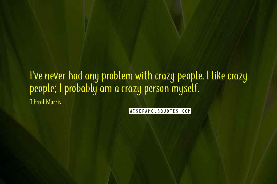 Errol Morris Quotes: I've never had any problem with crazy people. I like crazy people; I probably am a crazy person myself.