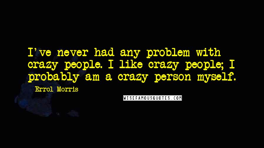 Errol Morris Quotes: I've never had any problem with crazy people. I like crazy people; I probably am a crazy person myself.