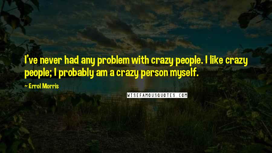 Errol Morris Quotes: I've never had any problem with crazy people. I like crazy people; I probably am a crazy person myself.