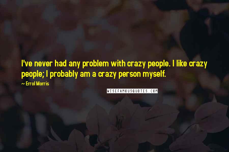 Errol Morris Quotes: I've never had any problem with crazy people. I like crazy people; I probably am a crazy person myself.