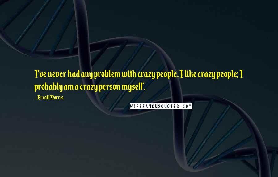 Errol Morris Quotes: I've never had any problem with crazy people. I like crazy people; I probably am a crazy person myself.